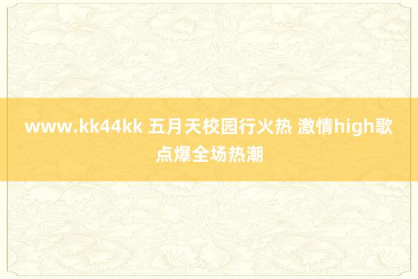 www.kk44kk 五月天校园行火热 激情high歌点爆全场热潮