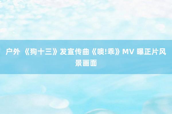 户外 《狗十三》发宣传曲《噢!乖》MV 曝正片风景画面
