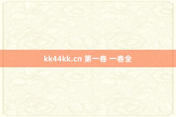 kk44kk.cn 第一卷 一卷全
