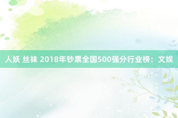 人妖 丝袜 2018年钞票全国500强分行业榜:文娱