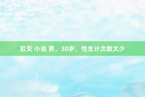 肛交 小说 男,30岁,性生计次数太少