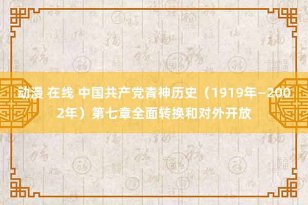 动漫 在线 中国共产党青神历史（1919年—2002年）第七章全面转换和对外开放