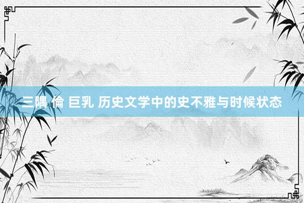 三隅 倫 巨乳 历史文学中的史不雅与时候状态