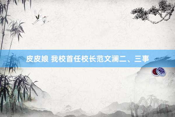 皮皮娘 我校首任校长范文澜二、三事