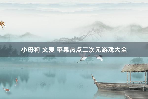小母狗 文爱 苹果热点二次元游戏大全