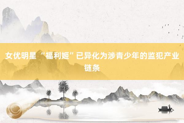 女优明星 “福利姬”已异化为涉青少年的监犯产业链条