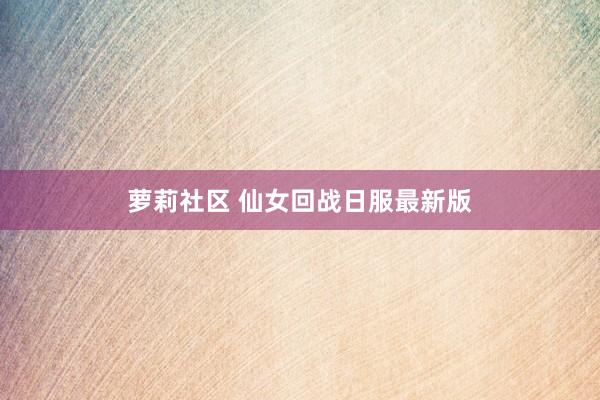 萝莉社区 仙女回战日服最新版