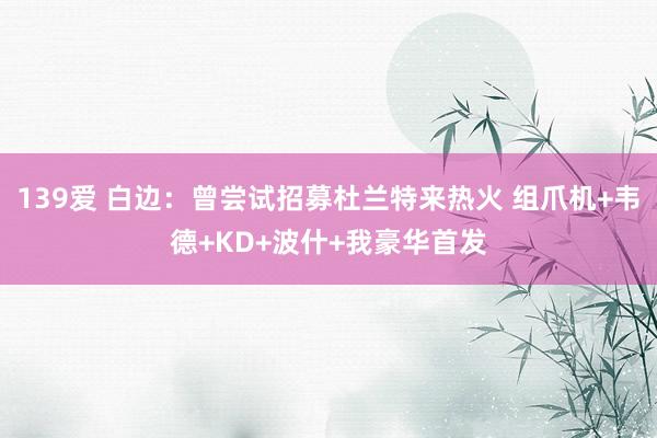 139爱 白边：曾尝试招募杜兰特来热火 组爪机+韦德+KD+波什+我豪华首发