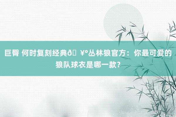 巨臀 何时复刻经典🥰丛林狼官方：你最可爱的狼队球衣是哪一款？