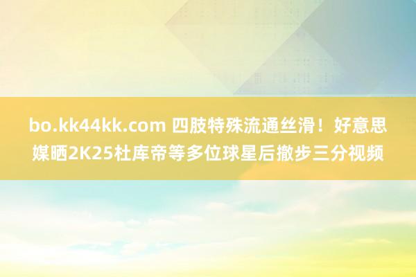 bo.kk44kk.com 四肢特殊流通丝滑！好意思媒晒2K25杜库帝等多位球星后撤步三分视频