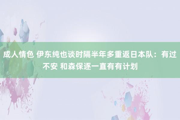 成人情色 伊东纯也谈时隔半年多重返日本队：有过不安 和森保逐一直有有计划