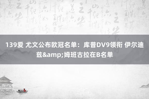 139爱 尤文公布欧冠名单：库普DV9领衔 伊尔迪兹&姆班古拉在B名单