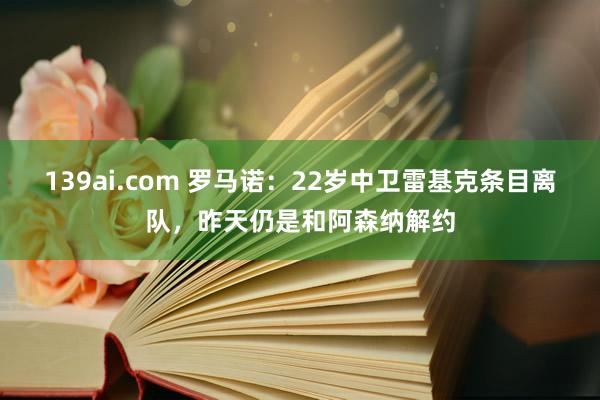 139ai.com 罗马诺：22岁中卫雷基克条目离队，昨天仍是和阿森纳解约