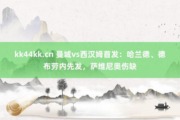 kk44kk.cn 曼城vs西汉姆首发：哈兰德、德布劳内先发，萨维尼奥伤缺