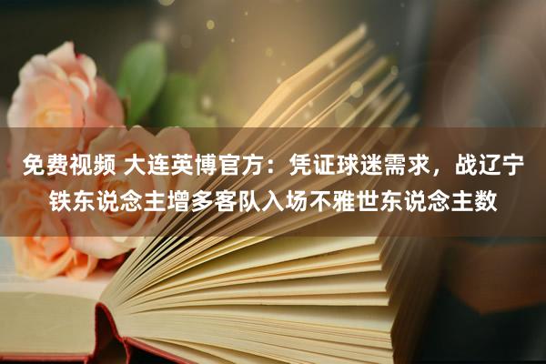 免费视频 大连英博官方：凭证球迷需求，战辽宁铁东说念主增多客队入场不雅世东说念主数