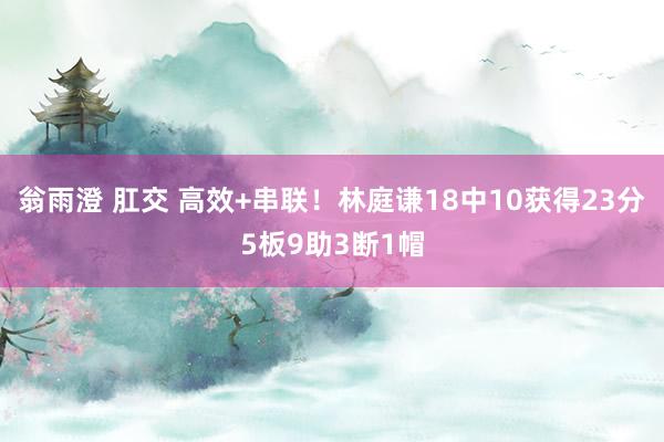 翁雨澄 肛交 高效+串联！林庭谦18中10获得23分5板9助3断1帽