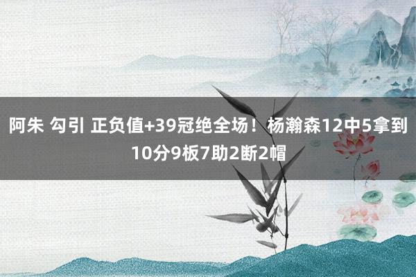 阿朱 勾引 正负值+39冠绝全场！杨瀚森12中5拿到10分9板7助2断2帽