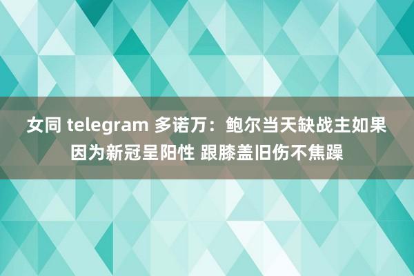 女同 telegram 多诺万：鲍尔当天缺战主如果因为新冠呈阳性 跟膝盖旧伤不焦躁