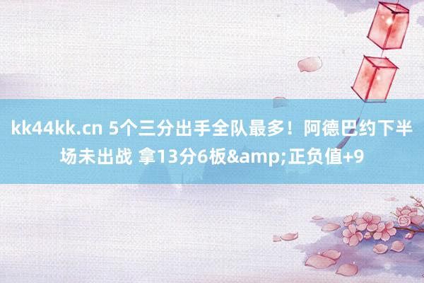 kk44kk.cn 5个三分出手全队最多！阿德巴约下半场未出战 拿13分6板&正负值+9