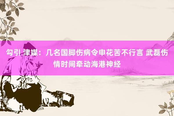 勾引 津媒：几名国脚伤病令申花苦不行言 武磊伤情时间牵动海港神经