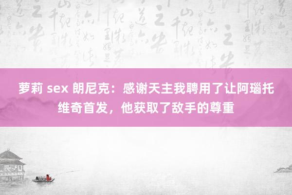 萝莉 sex 朗尼克:感谢天主我聘用了让阿瑙托维奇首发,他获取了敌手的尊重