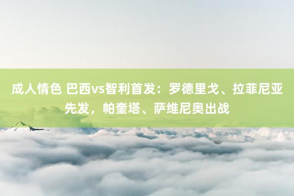 成人情色 巴西vs智利首发：罗德里戈、拉菲尼亚先发，帕奎塔、萨维尼奥出战