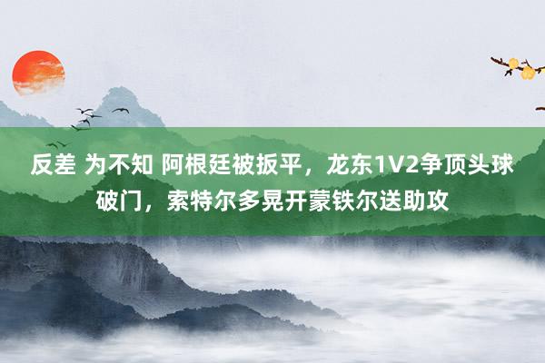 反差 为不知 阿根廷被扳平，龙东1V2争顶头球破门，索特尔多晃开蒙铁尔送助攻