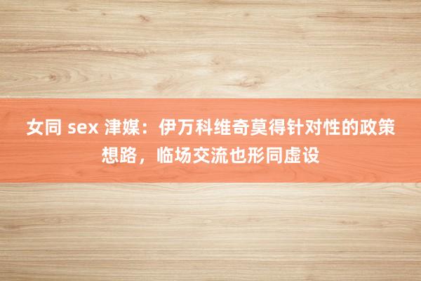 女同 sex 津媒：伊万科维奇莫得针对性的政策想路，临场交流也形同虚设