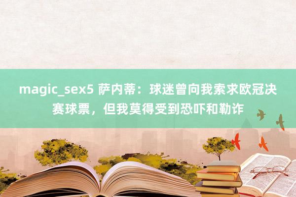 magic_sex5 萨内蒂：球迷曾向我索求欧冠决赛球票，但我莫得受到恐吓和勒诈