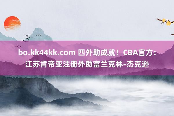 bo.kk44kk.com 四外助成就！CBA官方：江苏肯帝亚注册外助富兰克林-杰克逊