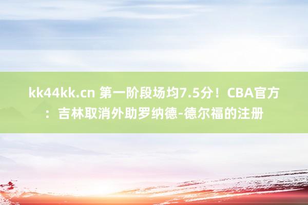 kk44kk.cn 第一阶段场均7.5分！CBA官方：吉林取消外助罗纳德-德尔福的注册