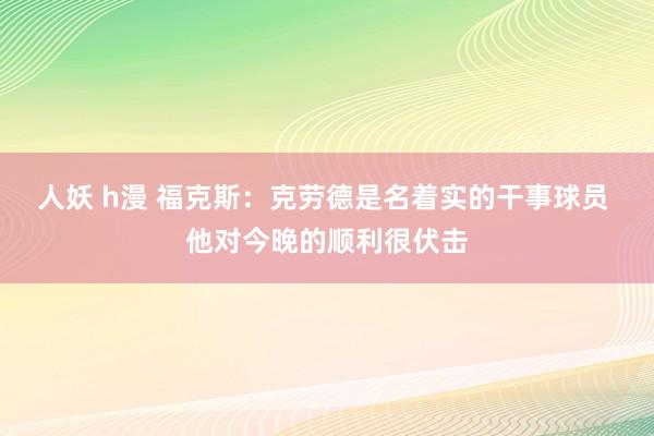 人妖 h漫 福克斯：克劳德是名着实的干事球员 他对今晚的顺利很伏击