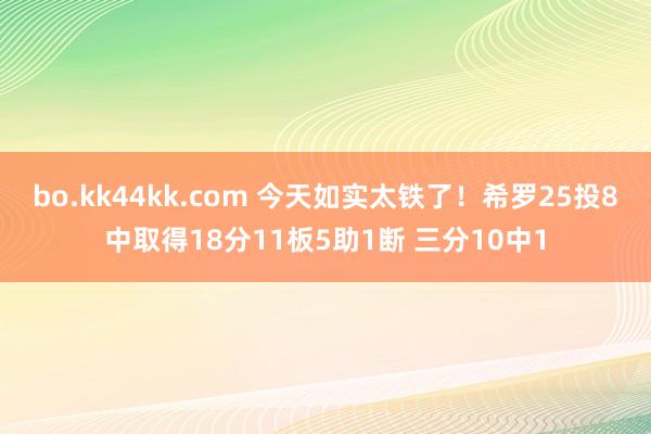bo.kk44kk.com 今天如实太铁了！希罗25投8中取得18分11板5助1断 三分10中1