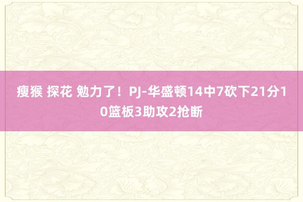 瘦猴 探花 勉力了！PJ-华盛顿14中7砍下21分10篮板3助攻2抢断