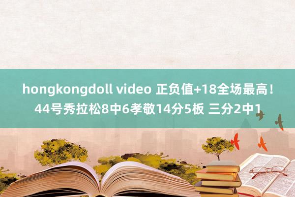 hongkongdoll video 正负值+18全场最高！44号秀拉松8中6孝敬14分5板 三分2中1