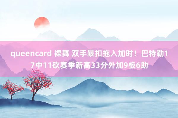 queencard 裸舞 双手暴扣拖入加时！巴特勒17中11砍赛季新高33分外加9板6助