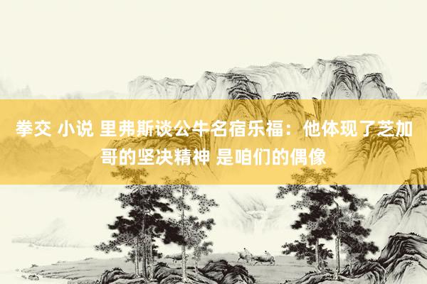 拳交 小说 里弗斯谈公牛名宿乐福：他体现了芝加哥的坚决精神 是咱们的偶像