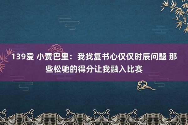 139爱 小贾巴里：我找复书心仅仅时辰问题 那些松驰的得分让我融入比赛