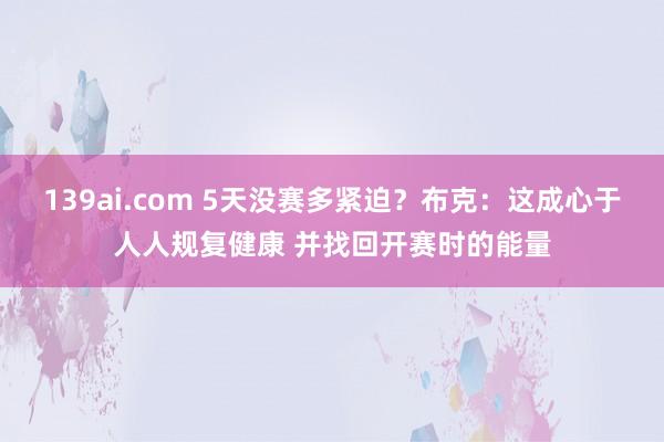 139ai.com 5天没赛多紧迫？布克：这成心于人人规复健康 并找回开赛时的能量