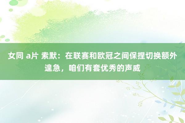 女同 a片 索默：在联赛和欧冠之间保捏切换额外遑急，咱们有套优秀的声威