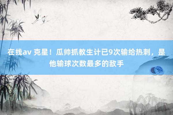 在线av 克星！瓜帅抓教生计已9次输给热刺，是他输球次数最多的敌手