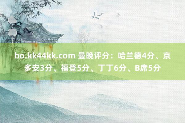 bo.kk44kk.com 曼晚评分：哈兰德4分、京多安3分、福登5分、丁丁6分、B席5分