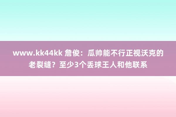 www.kk44kk 詹俊：瓜帅能不行正视沃克的老裂缝？至少3个丢球王人和他联系