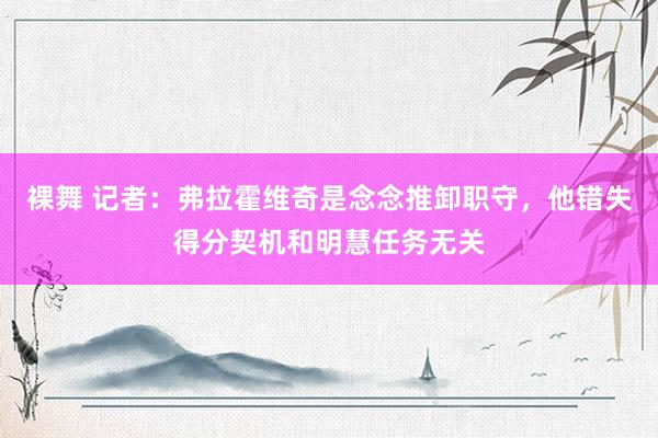 裸舞 记者：弗拉霍维奇是念念推卸职守，他错失得分契机和明慧任务无关