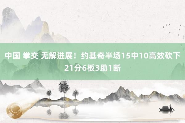 中国 拳交 无解进展！约基奇半场15中10高效砍下21分6板3助1断
