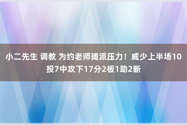 小二先生 调教 为约老师摊派压力！威少上半场10投7中攻下17分2板1助2断