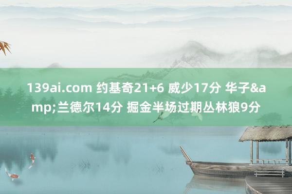 139ai.com 约基奇21+6 威少17分 华子&兰德尔14分 掘金半场过期丛林狼9分