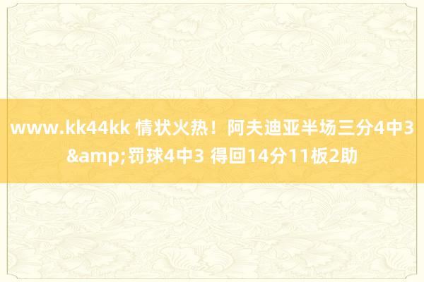www.kk44kk 情状火热！阿夫迪亚半场三分4中3&罚球4中3 得回14分11板2助