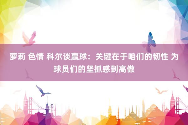 萝莉 色情 科尔谈赢球：关键在于咱们的韧性 为球员们的坚抓感到高傲