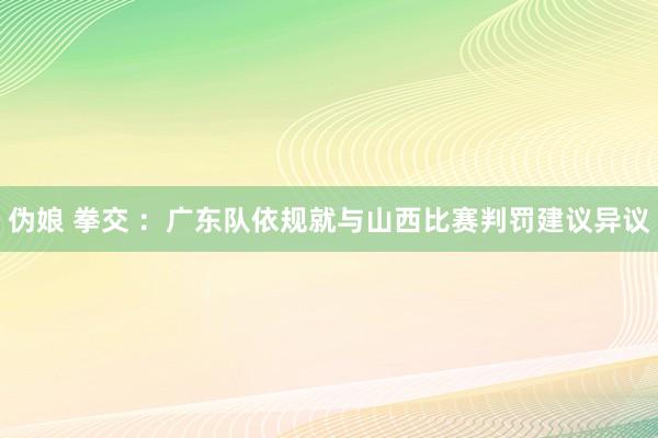 伪娘 拳交 ：广东队依规就与山西比赛判罚建议异议